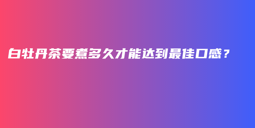 白牡丹茶要煮多久才能达到最佳口感？插图