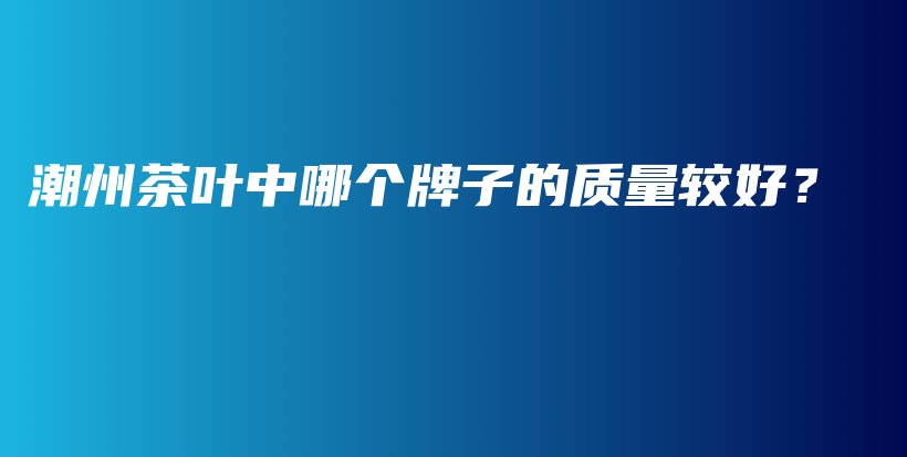 潮州茶叶中哪个牌子的质量较好？插图