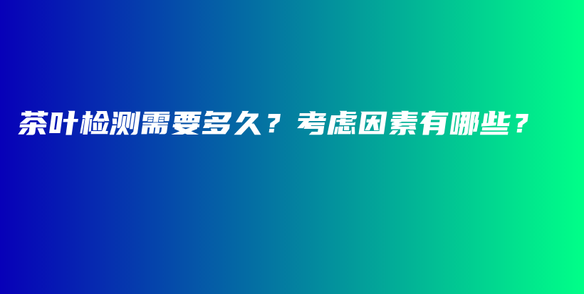 茶叶检测需要多久？考虑因素有哪些？插图