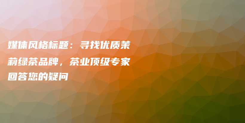 媒体风格标题：寻找优质茉莉绿茶品牌，茶业顶级专家回答您的疑问插图