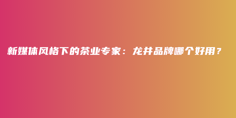 新媒体风格下的茶业专家：龙井品牌哪个好用？插图