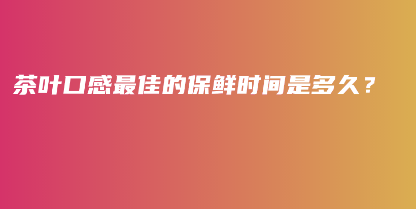 茶叶口感最佳的保鲜时间是多久？插图