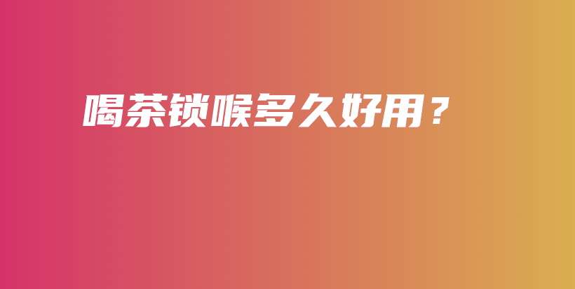 喝茶锁喉多久好用？插图