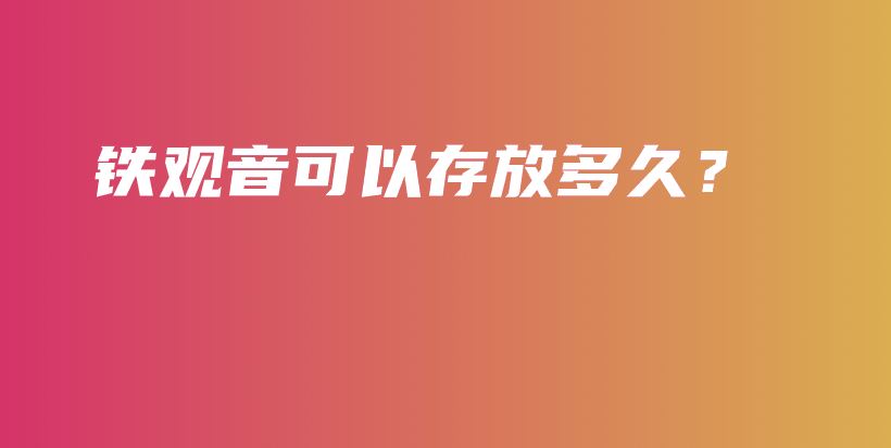 铁观音可以存放多久？插图