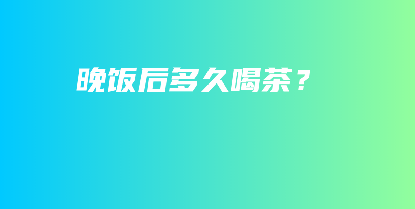 晚饭后多久喝茶？插图