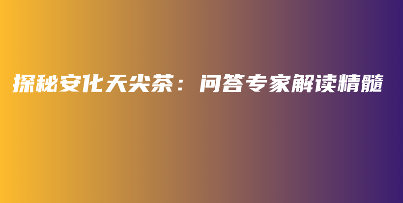 探秘安化天尖茶：问答专家解读精髓插图