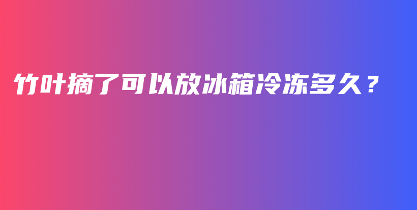 竹叶摘了可以放冰箱冷冻多久？插图