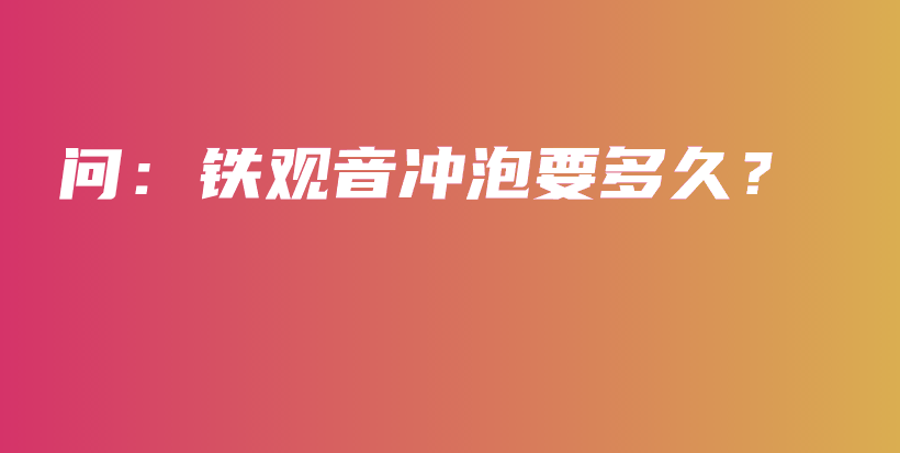 问：铁观音冲泡要多久？插图