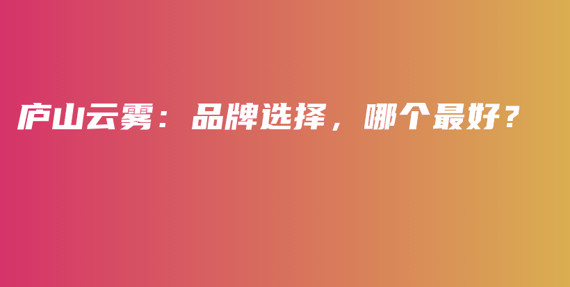 庐山云雾：品牌选择，哪个最好？插图