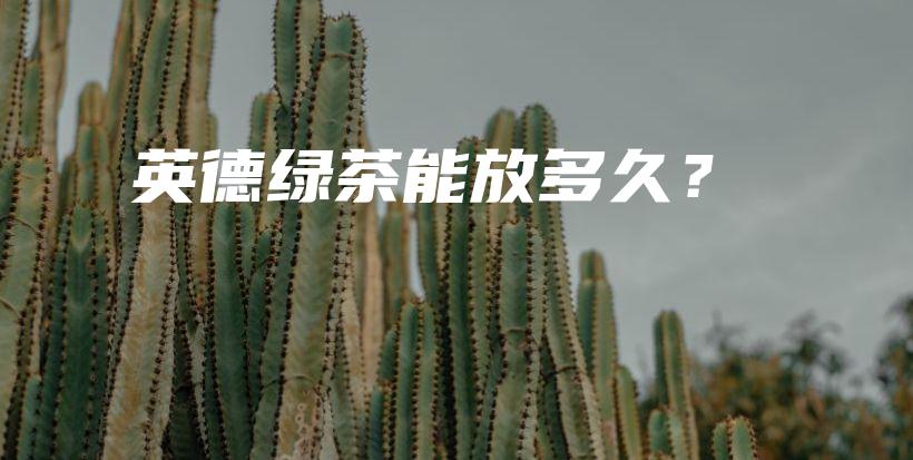 英德绿茶能放多久？插图