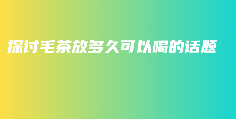 探讨毛茶放多久可以喝的话题插图