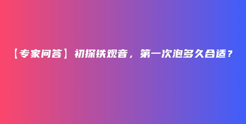 【专家问答】初探铁观音，第一次泡多久合适？插图