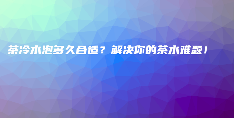 茶冷水泡多久合适？解决你的茶水难题！插图