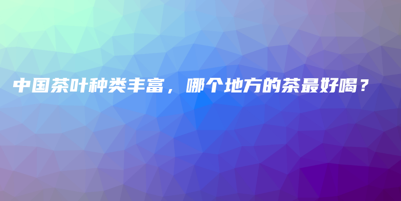 中国茶叶种类丰富，哪个地方的茶最好喝？插图