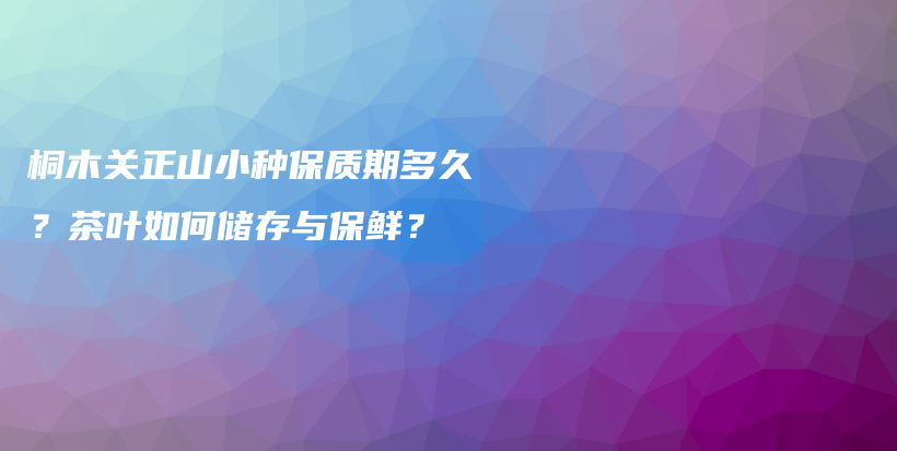 桐木关正山小种保质期多久？茶叶如何储存与保鲜？插图