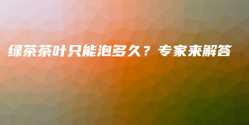 绿茶茶叶只能泡多久？专家来解答插图