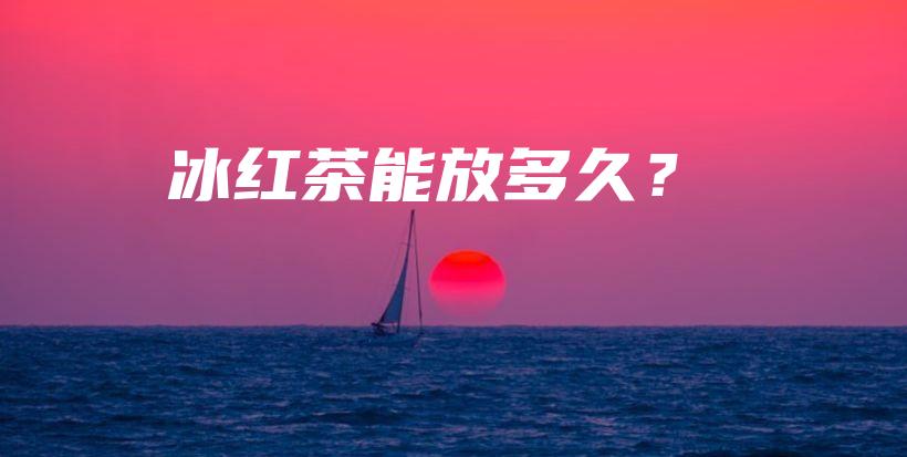 冰红茶能放多久？插图