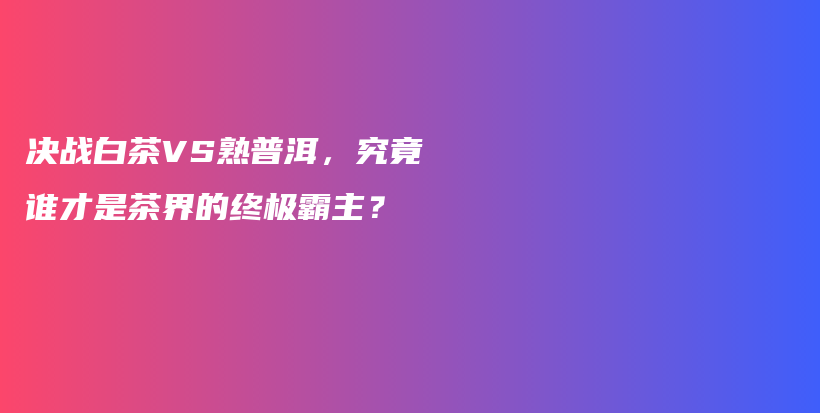 决战白茶VS熟普洱，究竟谁才是茶界的终极霸主？插图