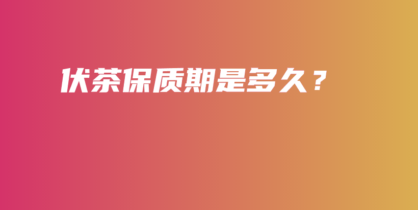 伏茶保质期是多久？插图