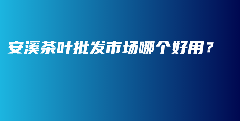 安溪茶叶批发市场哪个好用？插图