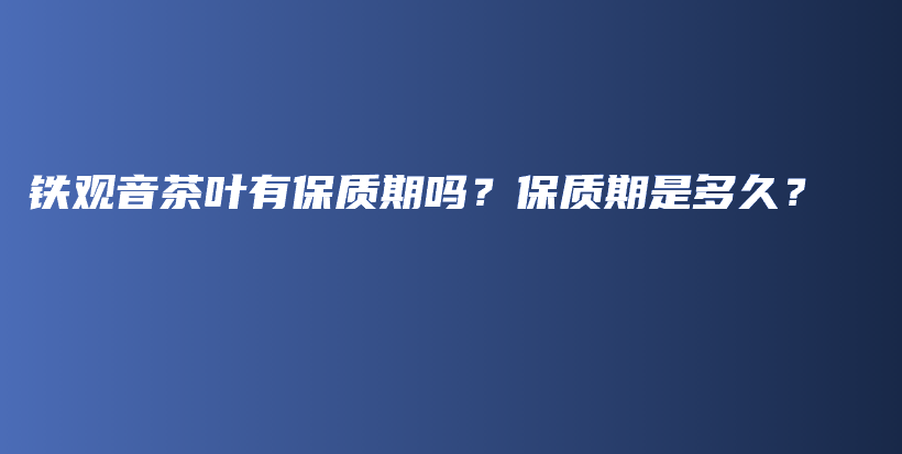 铁观音茶叶有保质期吗？保质期是多久？插图