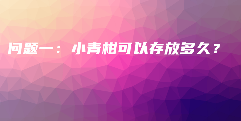 问题一：小青柑可以存放多久？插图