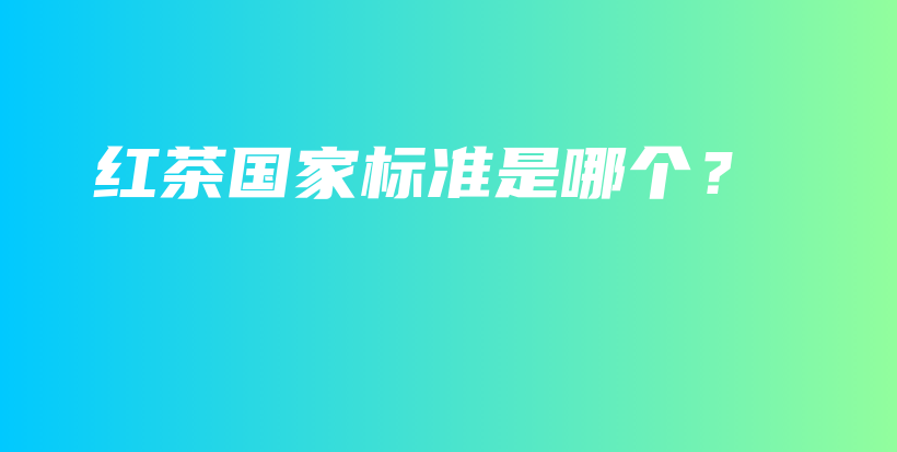 红茶国家标准是哪个？插图