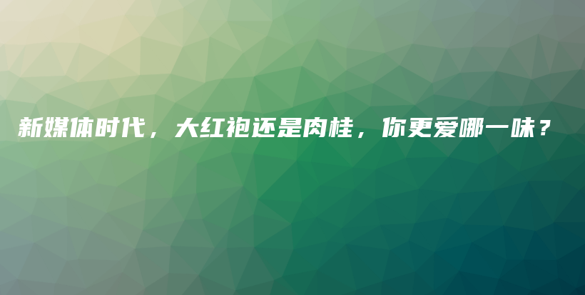 新媒体时代，大红袍还是肉桂，你更爱哪一味？插图