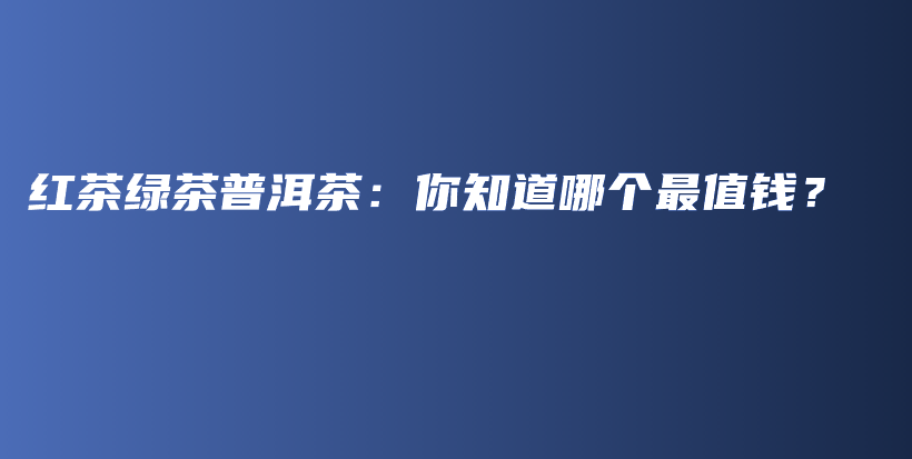 红茶绿茶普洱茶：你知道哪个最值钱？插图