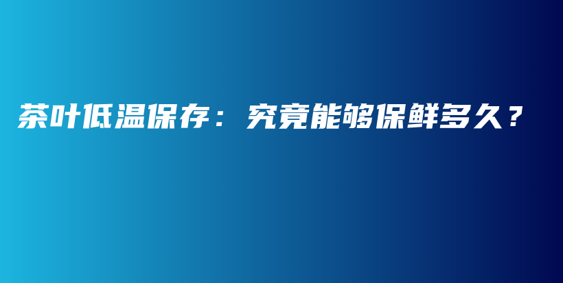 茶叶低温保存：究竟能够保鲜多久？插图