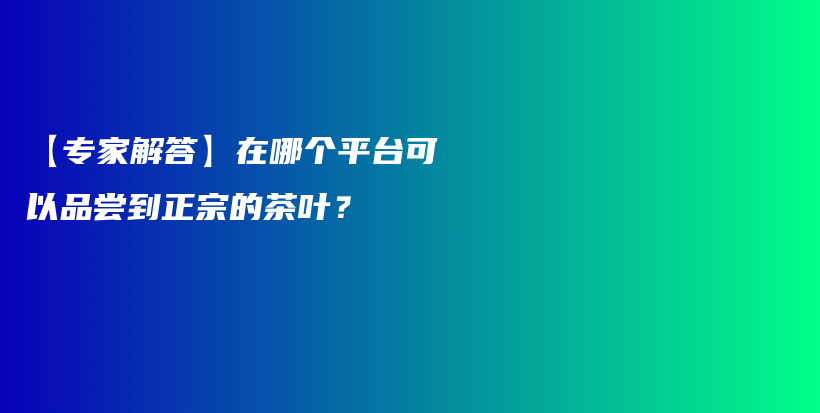 【专家解答】在哪个平台可以品尝到正宗的茶叶？插图