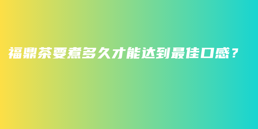 福鼎茶要煮多久才能达到最佳口感？插图