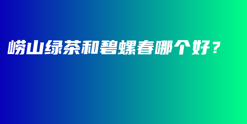 崂山绿茶和碧螺春哪个好？插图