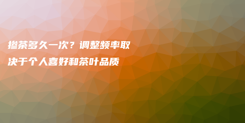 掺茶多久一次？调整频率取决于个人喜好和茶叶品质插图