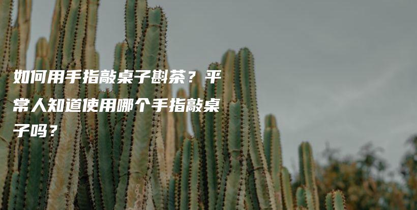 如何用手指敲桌子斟茶？平常人知道使用哪个手指敲桌子吗？插图