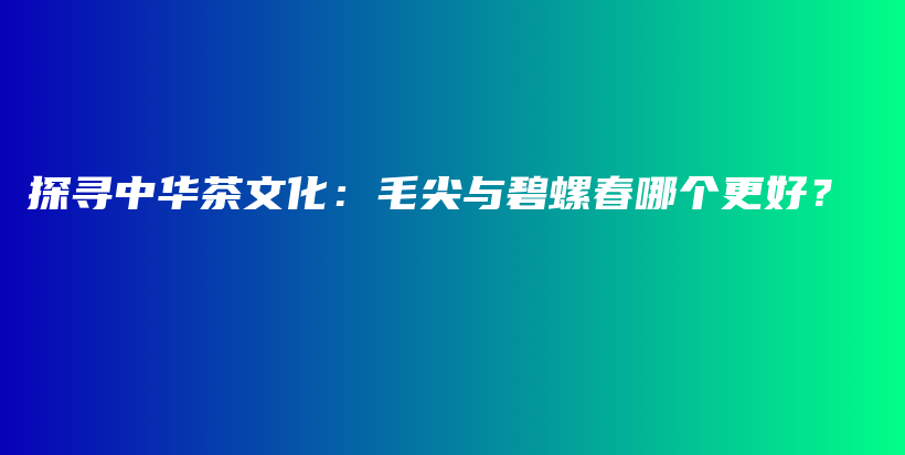 探寻中华茶文化：毛尖与碧螺春哪个更好？插图