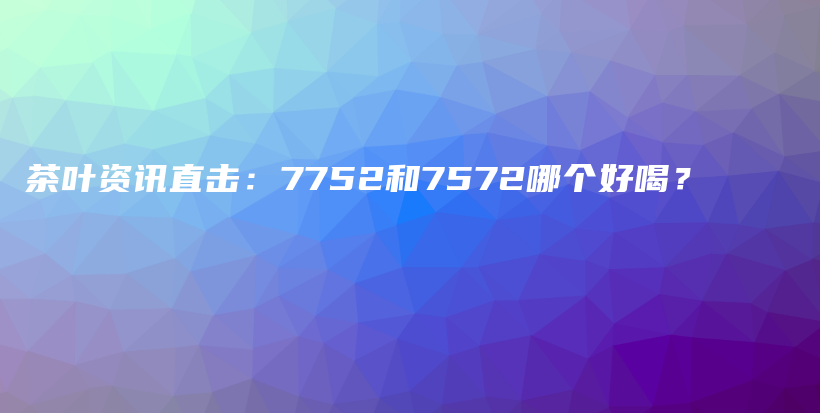 茶叶资讯直击：7752和7572哪个好喝？插图