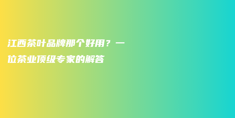 江西茶叶品牌那个好用？一位茶业顶级专家的解答插图