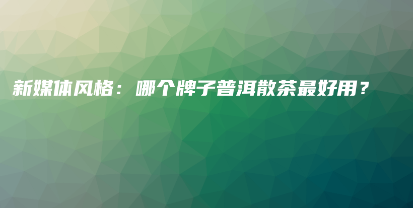 新媒体风格：哪个牌子普洱散茶最好用？插图