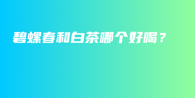 碧螺春和白茶哪个好喝？插图