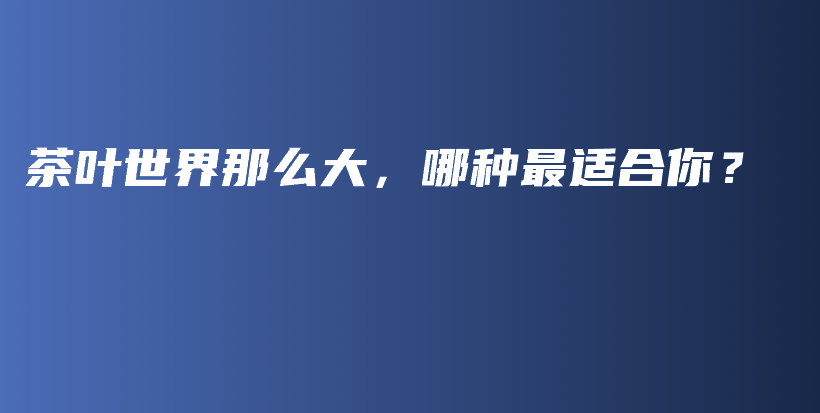 茶叶世界那么大，哪种最适合你？插图