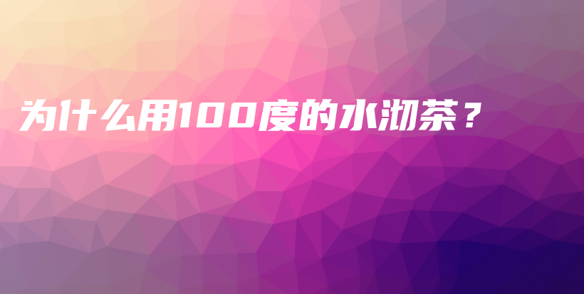 为什么用100度的水沏茶？插图