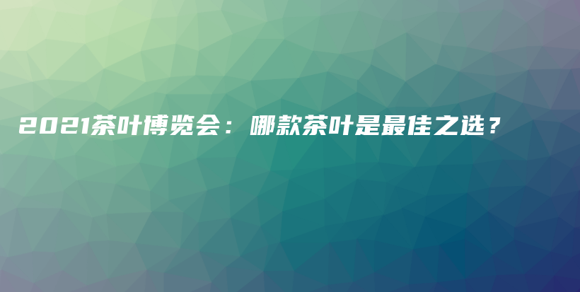 2021茶叶博览会：哪款茶叶是最佳之选？插图