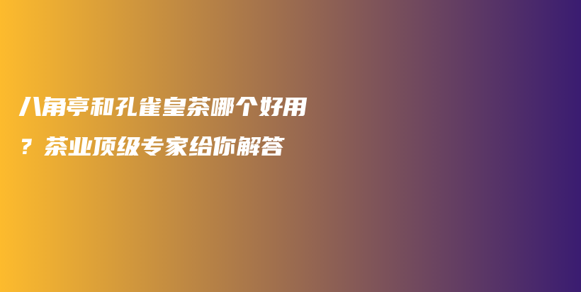 八角亭和孔雀皇茶哪个好用？茶业顶级专家给你解答插图