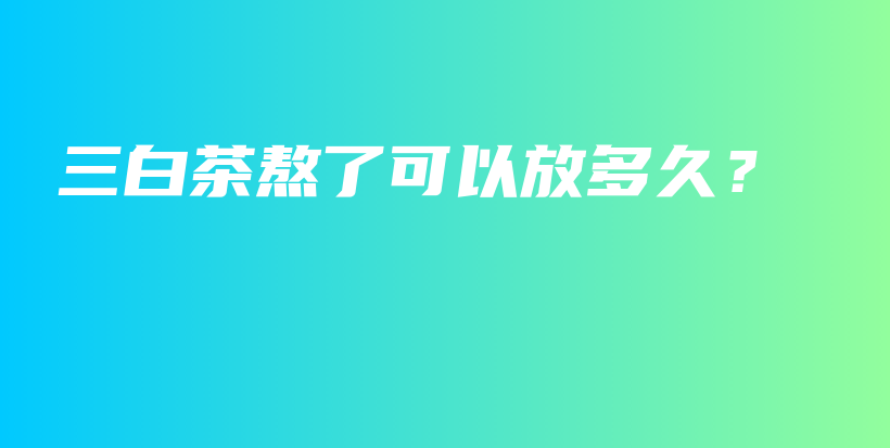 三白茶熬了可以放多久？插图