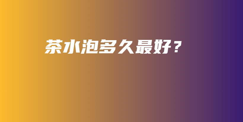 茶水泡多久最好？插图