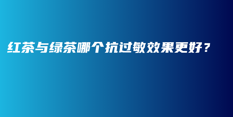 红茶与绿茶哪个抗过敏效果更好？插图