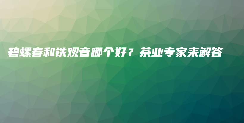 碧螺春和铁观音哪个好？茶业专家来解答插图