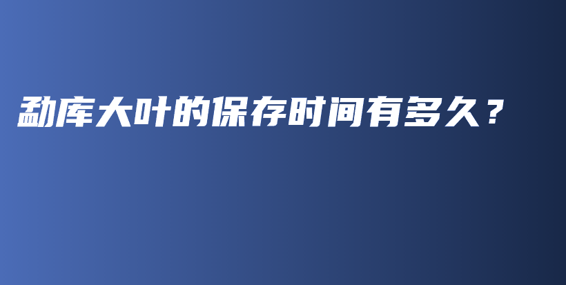 勐库大叶的保存时间有多久？插图