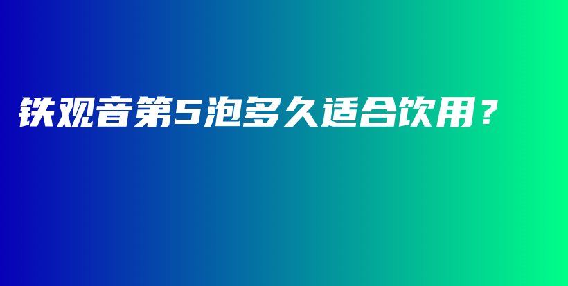 铁观音第5泡多久适合饮用？插图